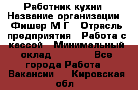 Работник кухни › Название организации ­ Фишер М.Г › Отрасль предприятия ­ Работа с кассой › Минимальный оклад ­ 19 000 - Все города Работа » Вакансии   . Кировская обл.